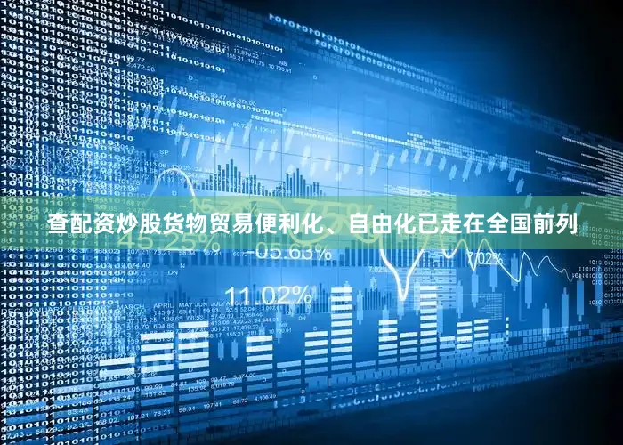 查配资炒股货物贸易便利化、自由化已走在全国前列