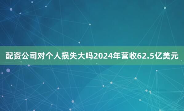 配资公司对个人损失大吗2024年营收62.5亿美元