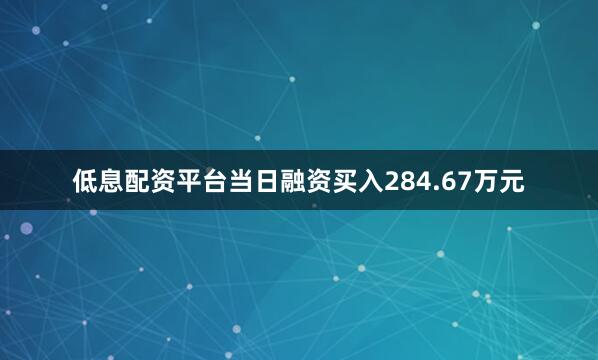 低息配资平台当日融资买入284.67万元