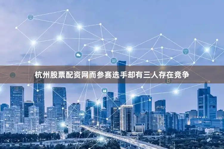 杭州股票配资网而参赛选手却有三人存在竞争