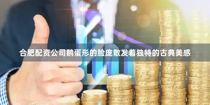 合肥配资公司鹅蛋形的脸庞散发着独特的古典美感