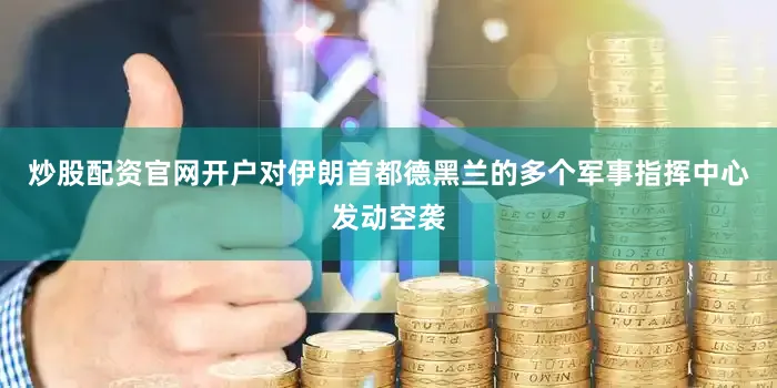 炒股配资官网开户对伊朗首都德黑兰的多个军事指挥中心发动空袭