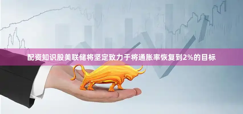 配资知识股美联储将坚定致力于将通胀率恢复到2%的目标