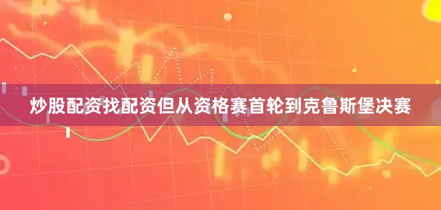 炒股配资找配资但从资格赛首轮到克鲁斯堡决赛