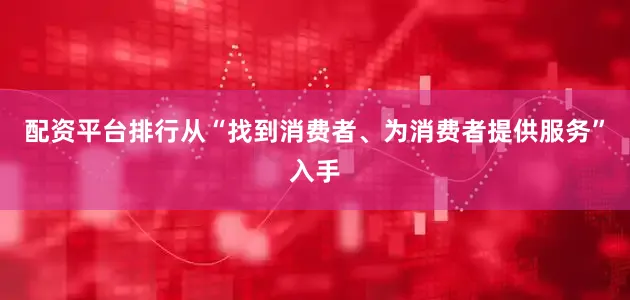 配资平台排行从“找到消费者、为消费者提供服务”入手
