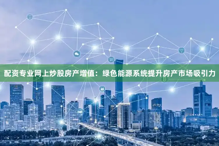 配资专业网上炒股房产增值：绿色能源系统提升房产市场吸引力