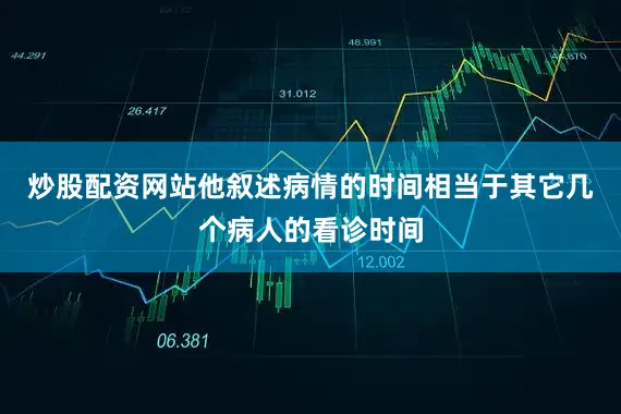 炒股配资网站他叙述病情的时间相当于其它几个病人的看诊时间