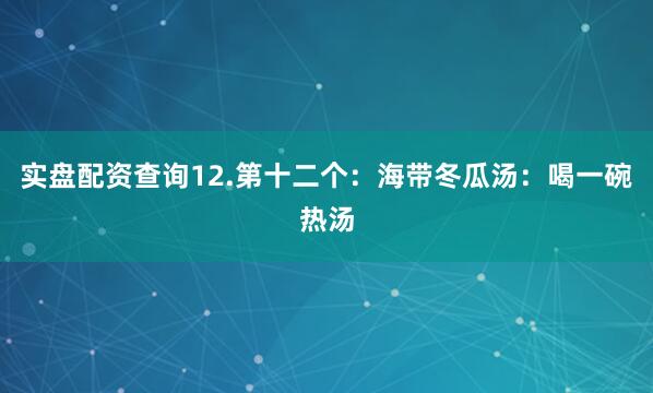 实盘配资查询12.第十二个：海带冬瓜汤：喝一碗热汤