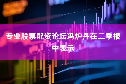 专业股票配资论坛冯炉丹在二季报中表示