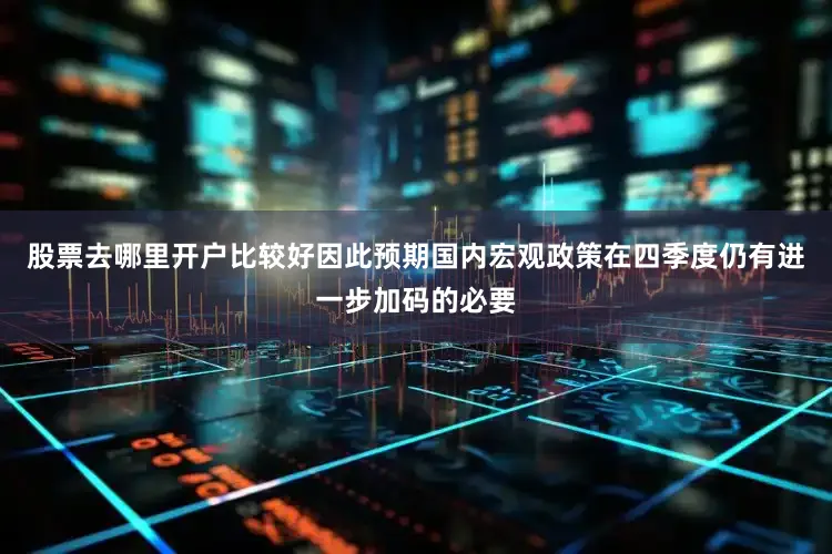 股票去哪里开户比较好因此预期国内宏观政策在四季度仍有进一步加码的必要