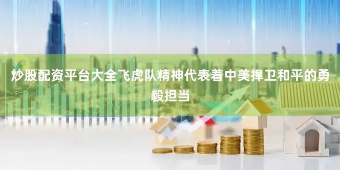 炒股配资平台大全飞虎队精神代表着中美捍卫和平的勇毅担当
