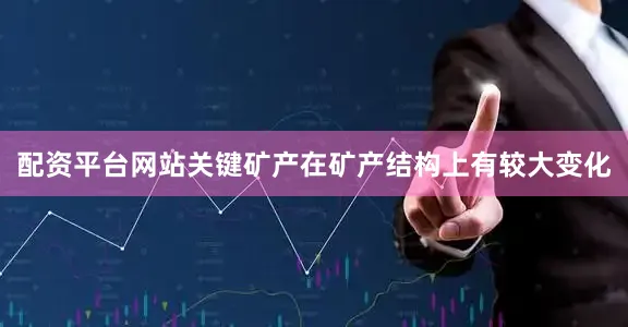 配资平台网站关键矿产在矿产结构上有较大变化