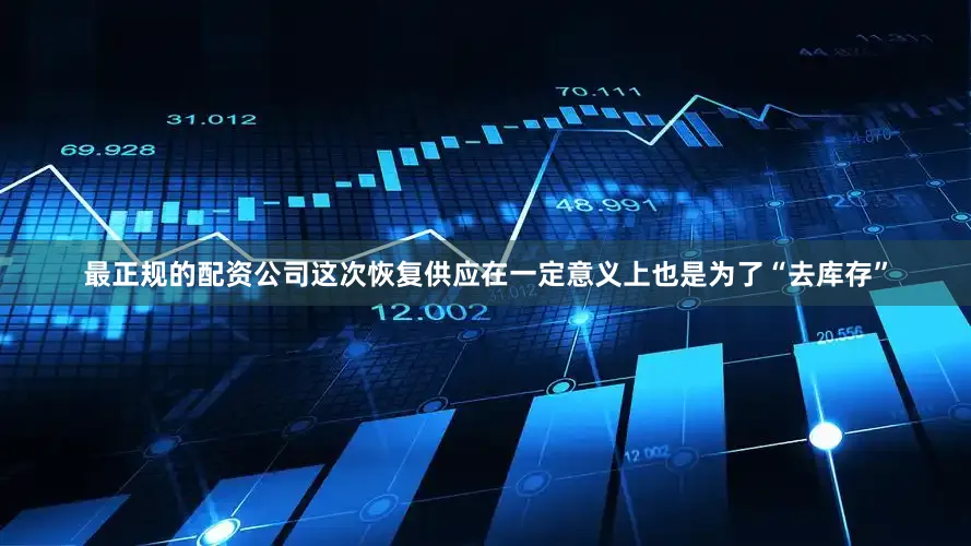 最正规的配资公司这次恢复供应在一定意义上也是为了“去库存”