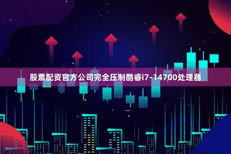 股票配资官方公司完全压制酷睿i7-14700处理器