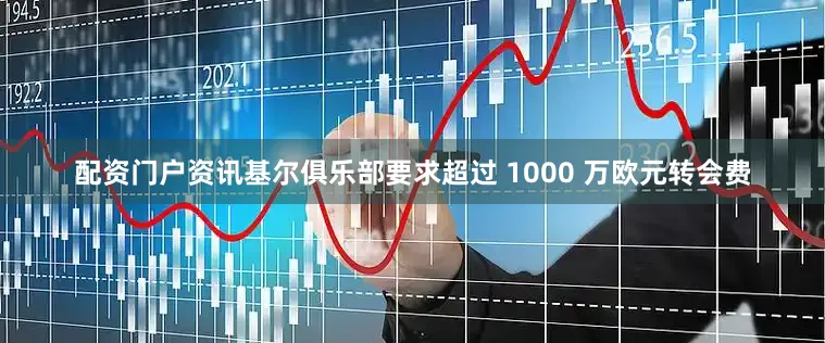 配资门户资讯基尔俱乐部要求超过 1000 万欧元转会费