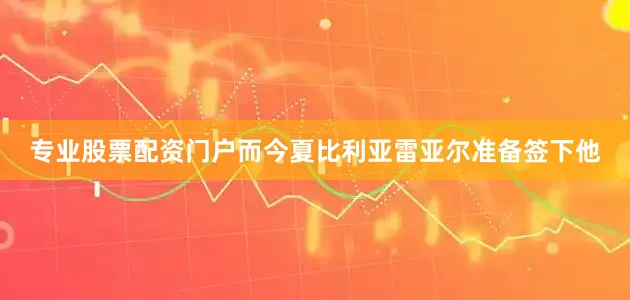 专业股票配资门户而今夏比利亚雷亚尔准备签下他
