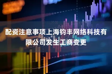 配资注意事项上海钧丰网络科技有限公司发生工商变更