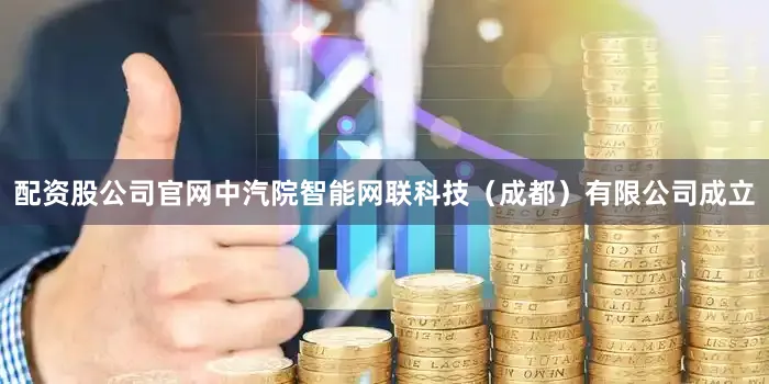 配资股公司官网中汽院智能网联科技（成都）有限公司成立