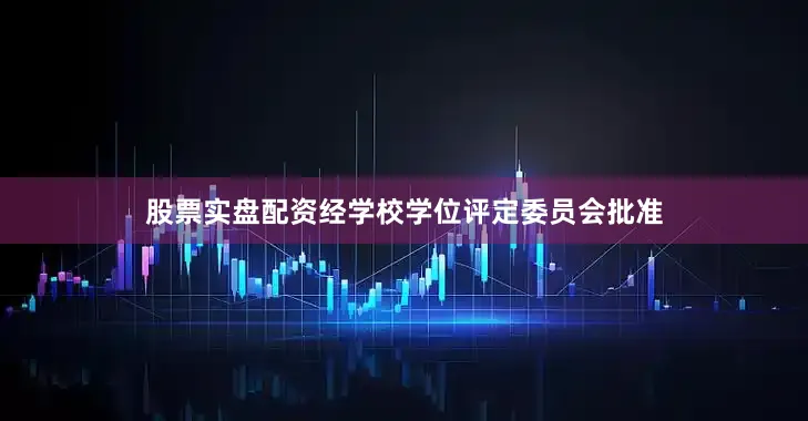 股票实盘配资经学校学位评定委员会批准