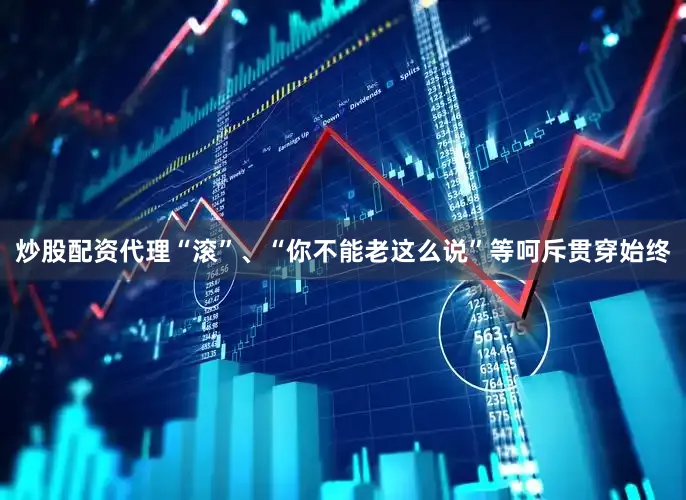 炒股配资代理“滚”、“你不能老这么说”等呵斥贯穿始终