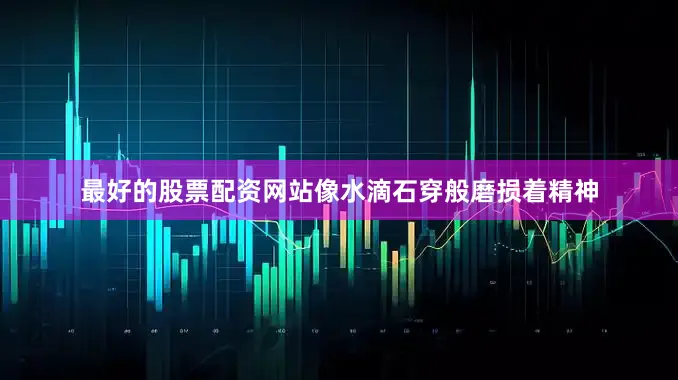 最好的股票配资网站像水滴石穿般磨损着精神
