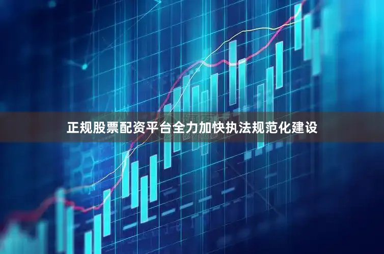 正规股票配资平台全力加快执法规范化建设