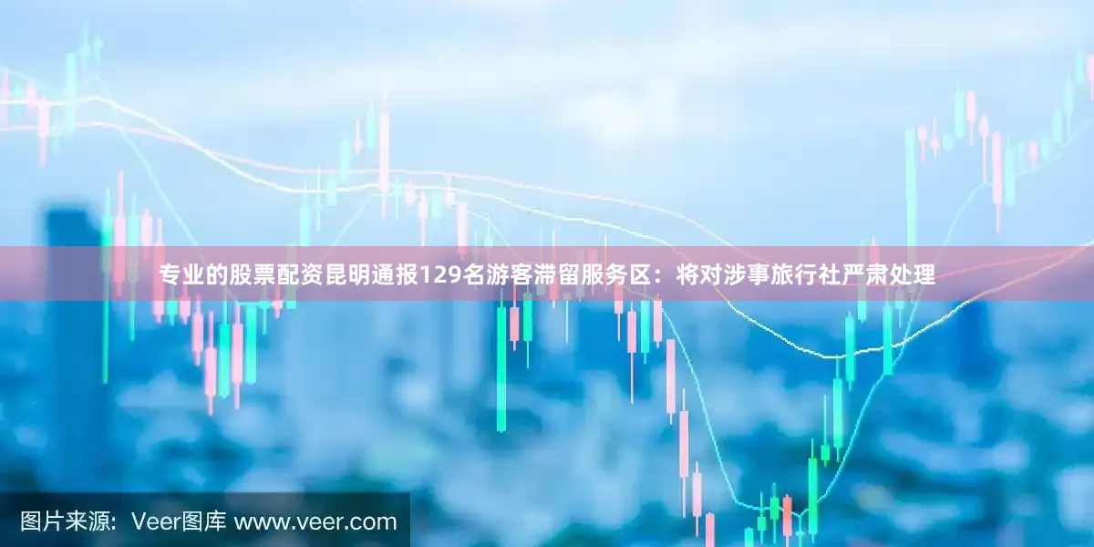 专业的股票配资昆明通报129名游客滞留服务区：将对涉事旅行社严肃处理