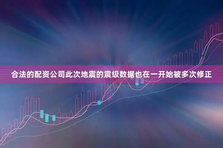 合法的配资公司此次地震的震级数据也在一开始被多次修正