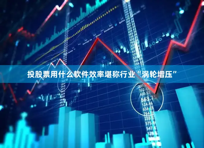投股票用什么软件效率堪称行业“涡轮增压”