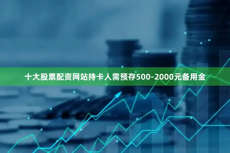 十大股票配资网站持卡人需预存500-2000元备用金