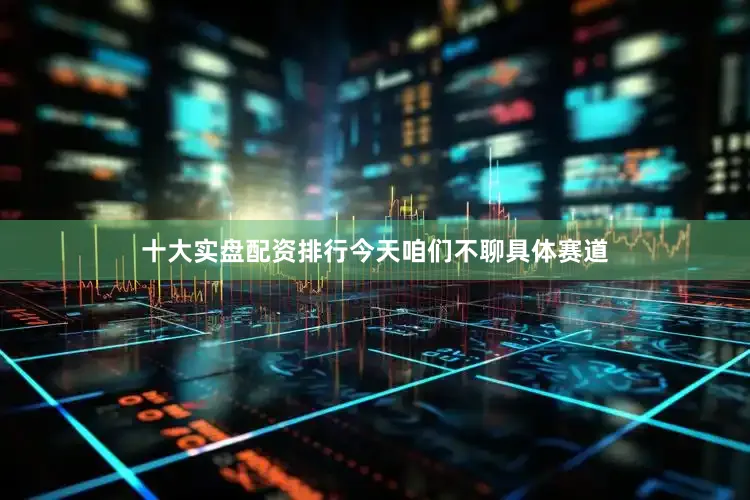 十大实盘配资排行今天咱们不聊具体赛道