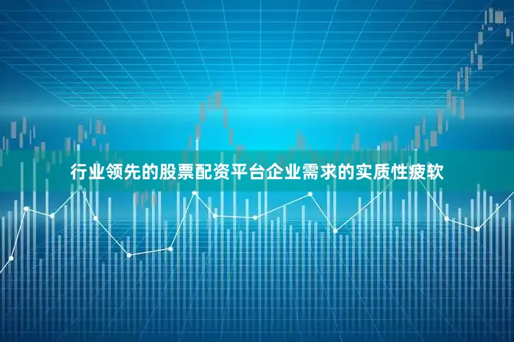 行业领先的股票配资平台企业需求的实质性疲软
