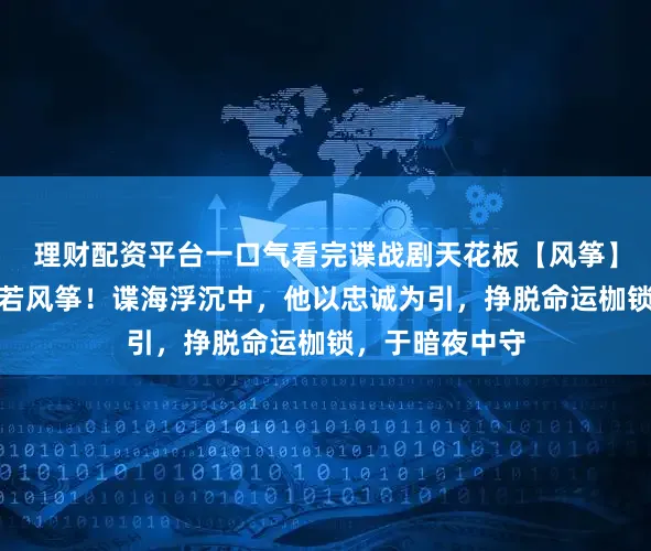 理财配资平台一口气看完谍战剧天花板【风筝】信仰如线，命若风筝！谍海浮沉中，他以忠诚为引，挣脱命运枷锁，于暗夜中守