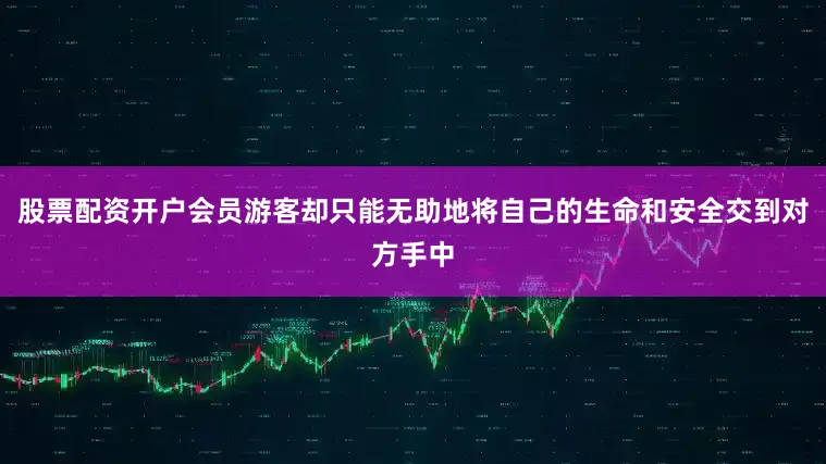 股票配资开户会员游客却只能无助地将自己的生命和安全交到对方手中