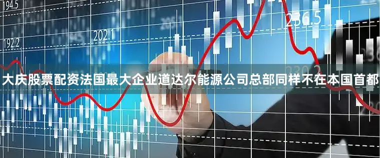 大庆股票配资法国最大企业道达尔能源公司总部同样不在本国首都
