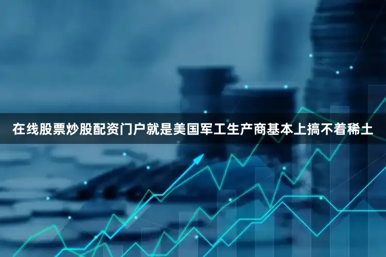 在线股票炒股配资门户就是美国军工生产商基本上搞不着稀土