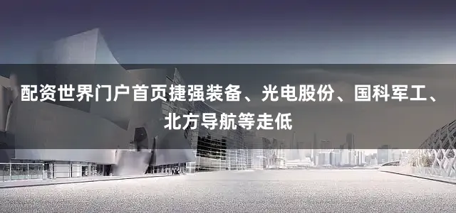 配资世界门户首页捷强装备、光电股份、国科军工、北方导航等走低