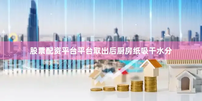 股票配资平台平台取出后厨房纸吸干水分