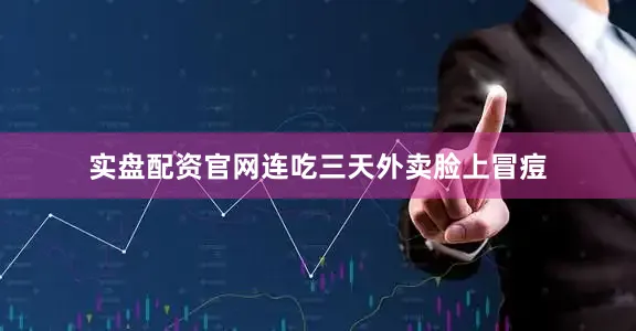实盘配资官网连吃三天外卖脸上冒痘