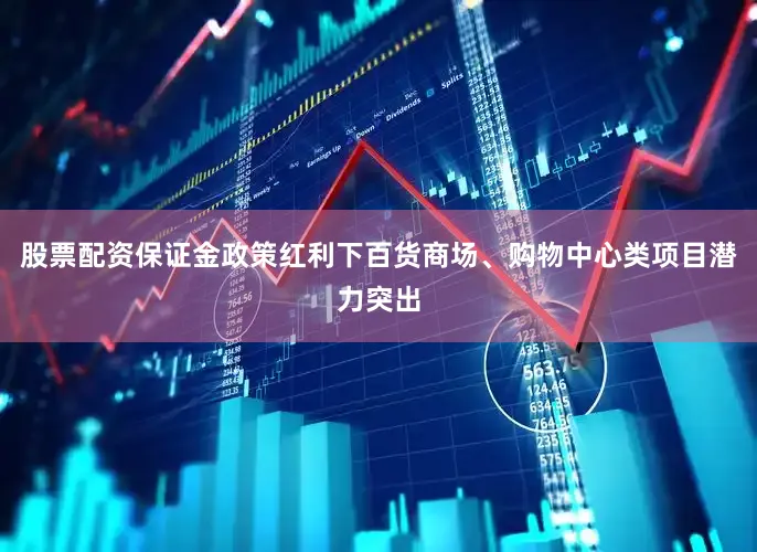 股票配资保证金政策红利下百货商场、购物中心类项目潜力突出