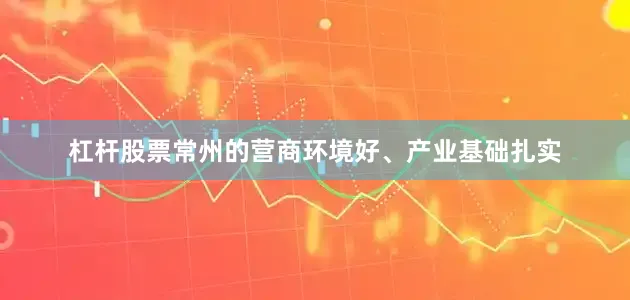 杠杆股票常州的营商环境好、产业基础扎实