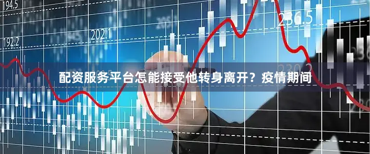 配资服务平台怎能接受他转身离开？疫情期间