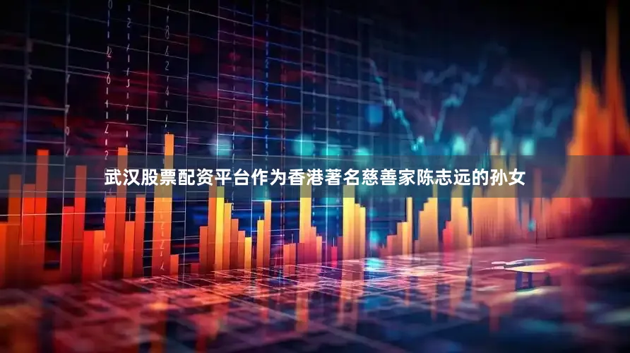武汉股票配资平台作为香港著名慈善家陈志远的孙女