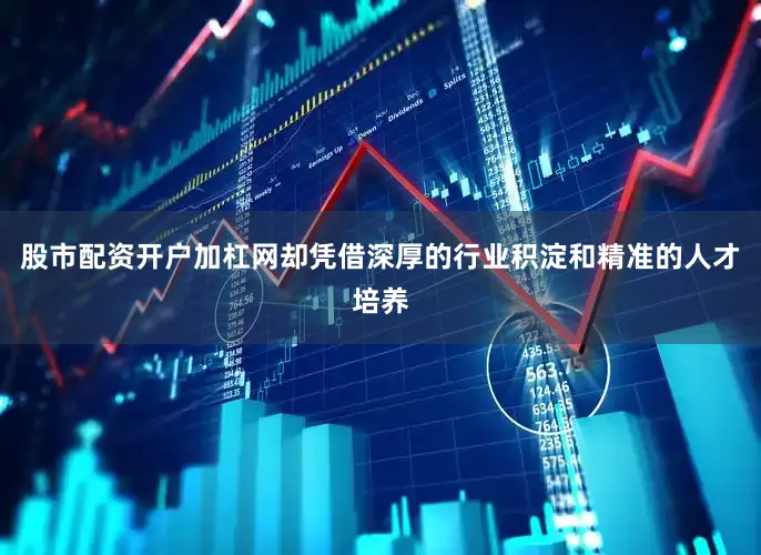 股市配资开户加杠网却凭借深厚的行业积淀和精准的人才培养
