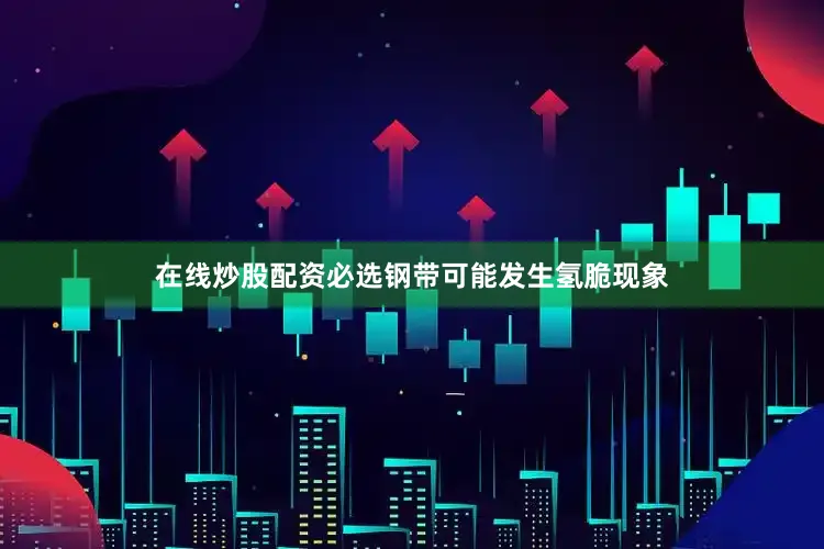 在线炒股配资必选钢带可能发生氢脆现象