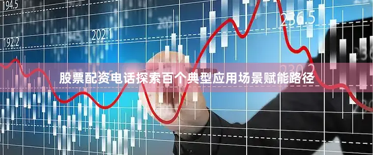 股票配资电话探索百个典型应用场景赋能路径