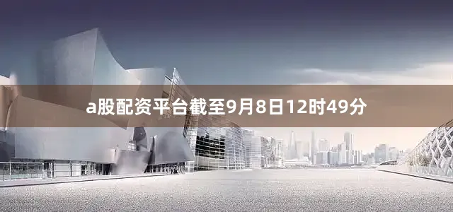 a股配资平台截至9月8日12时49分