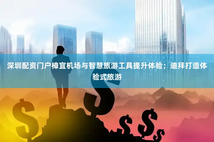 深圳配资门户樟宜机场与智慧旅游工具提升体验；迪拜打造体验式旅游