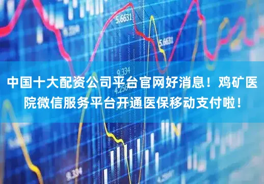中国十大配资公司平台官网好消息！鸡矿医院微信服务平台开通医保移动支付啦！