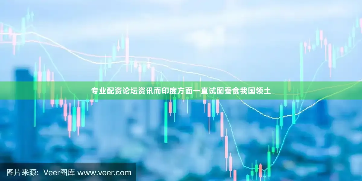 专业配资论坛资讯而印度方面一直试图蚕食我国领土